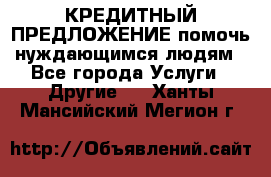 КРЕДИТНЫЙ ПРЕДЛОЖЕНИЕ помочь нуждающимся людям - Все города Услуги » Другие   . Ханты-Мансийский,Мегион г.